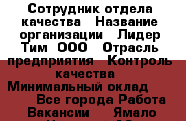 Сотрудник отдела качества › Название организации ­ Лидер Тим, ООО › Отрасль предприятия ­ Контроль качества › Минимальный оклад ­ 23 000 - Все города Работа » Вакансии   . Ямало-Ненецкий АО,Муравленко г.